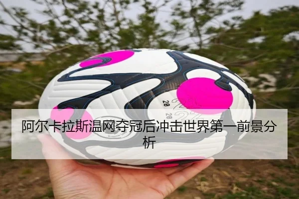 阿尔卡拉斯温网夺冠后冲击世界第一前景分析