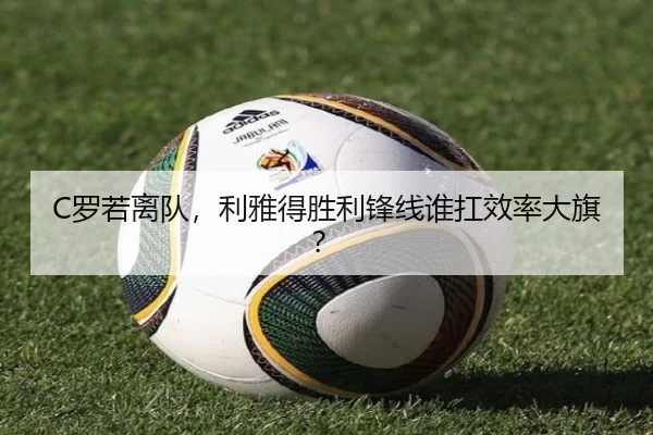 C罗若离队，利雅得胜利锋线谁扛效率大旗？