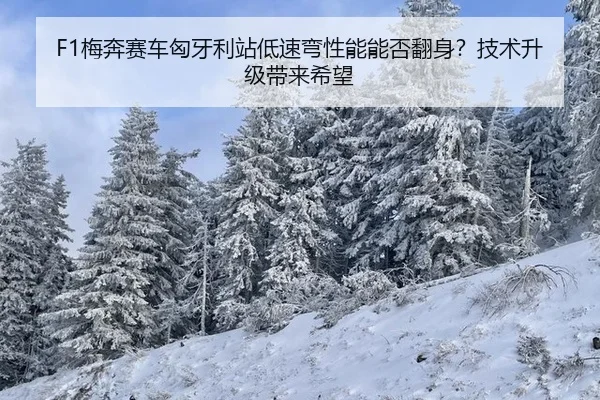 F1梅奔赛车匈牙利站低速弯性能能否翻身？技术升级带来希望